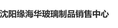 被大屌暴操沈阳缘海华玻璃制品销售中心